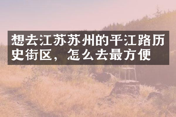 想去江苏苏州的平江路历史街区，怎么去最方便