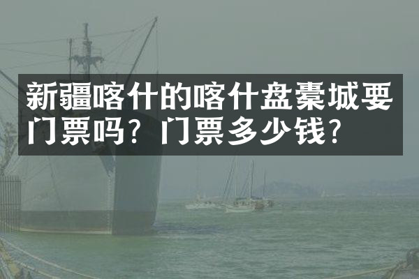 新疆喀什的喀什盘橐城要门票吗？门票多少钱？