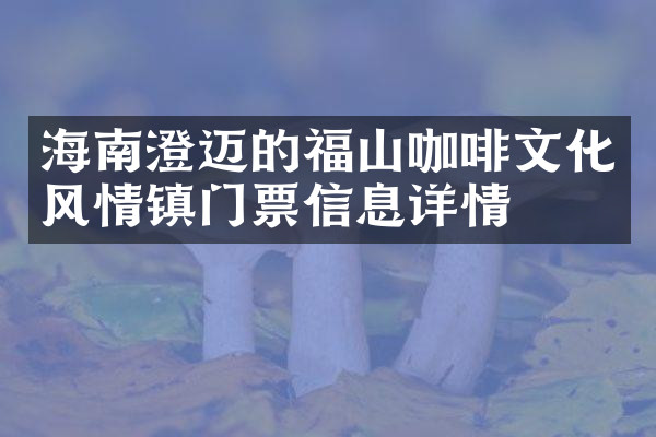 海南澄迈的福山咖啡文化风情镇门票信息详情
