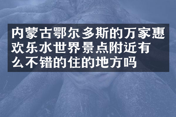 内蒙古鄂尔多斯的万家惠欢乐水世界景点附近有什么不错的住的地方吗