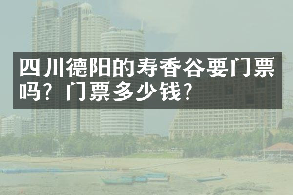 四川德阳的寿香谷要门票吗？门票多少钱？