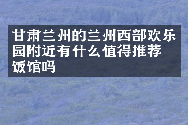 甘肃兰州的兰州西部欢乐园附近有什么值得推荐的饭馆吗