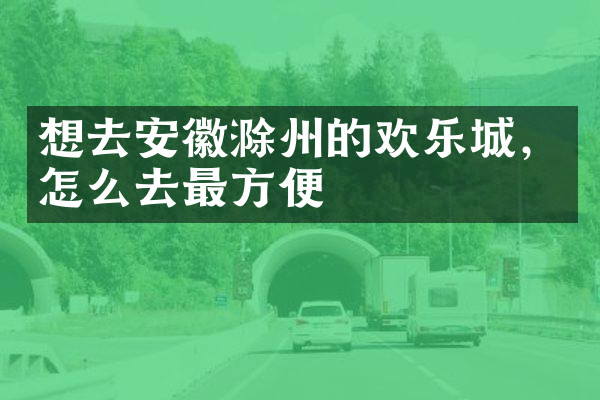 想去安徽滁州的欢乐城，怎么去最方便