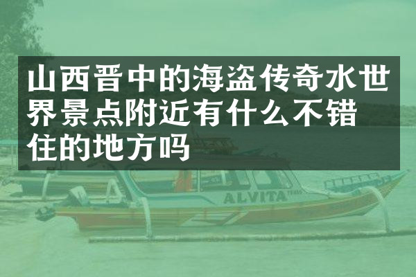山西晋中的海盗传奇水世界景点附近有什么不错的住的地方吗