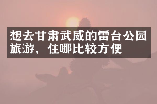 想去甘肃武威的雷台公园旅游，住哪比较方便