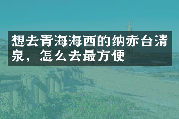 想去青海海西的纳赤台清泉，怎么去最方便