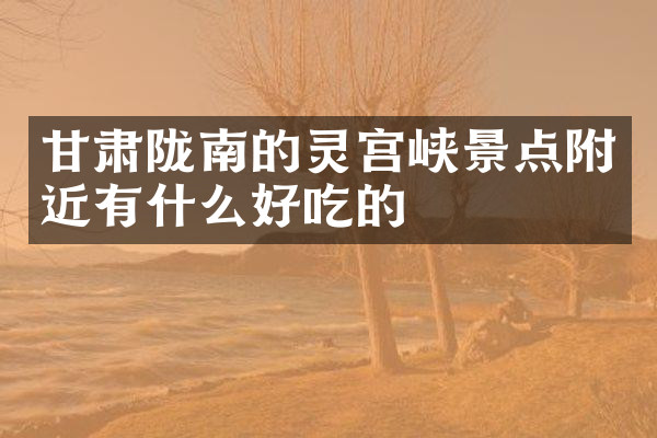 甘肃陇南的灵宫峡景点附近有什么好吃的
