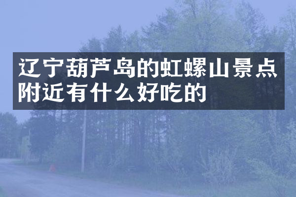 辽宁葫芦岛的虹螺山景点附近有什么好吃的