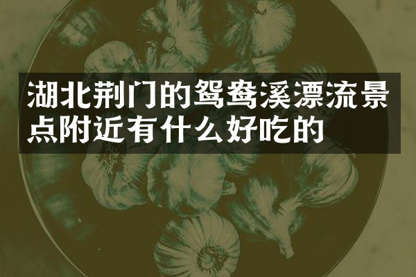 湖北荆门的鸳鸯溪漂流景点附近有什么好吃的
