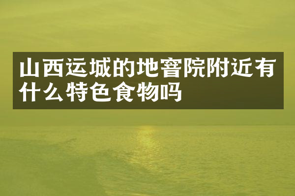 山西运城的地窨院附近有什么特色食物吗
