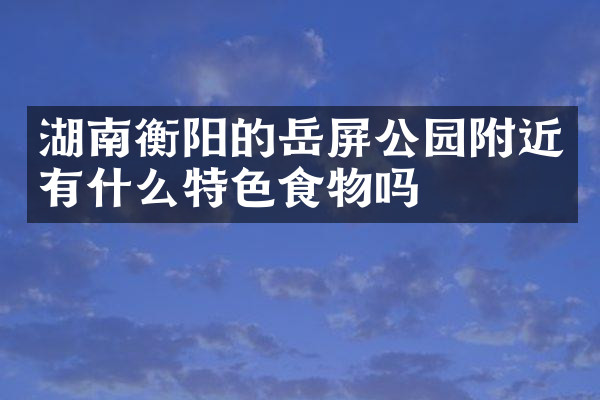 湖南衡阳的岳屏公园附近有什么特色食物吗