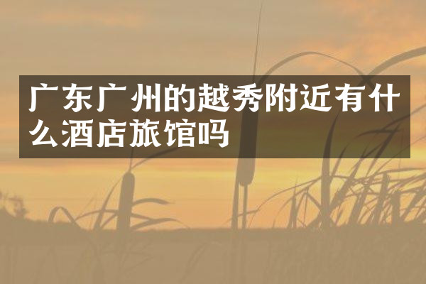 广东广州的越秀附近有什么酒店旅馆吗