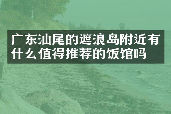 广东汕尾的遮浪岛附近有什么值得推荐的饭馆吗