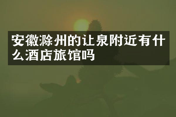 安徽滁州的让泉附近有什么酒店旅馆吗