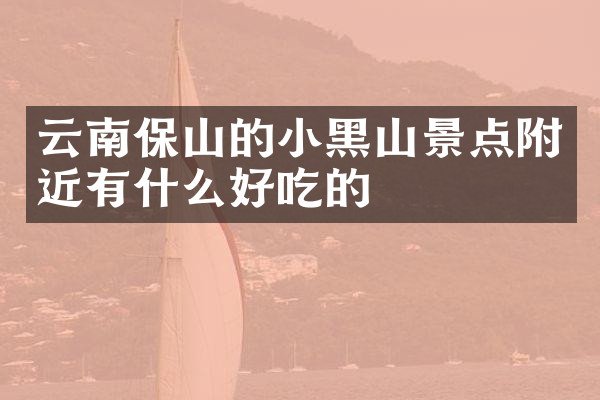 云南保山的小黑山景点附近有什么好吃的
