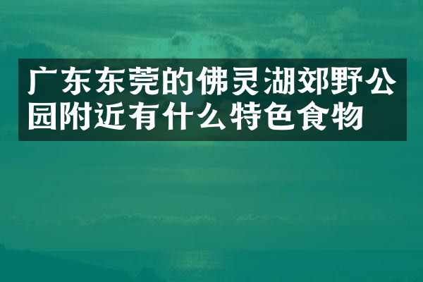 广东东莞的佛灵湖郊野公园附近有什么特色食物吗