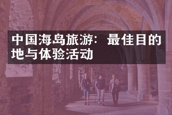 中国海岛旅游：最佳目的地与体验活动