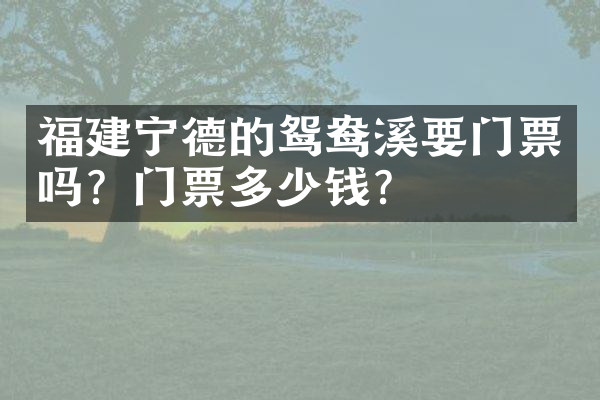 福建宁德的鸳鸯溪要门票吗？门票多少钱？