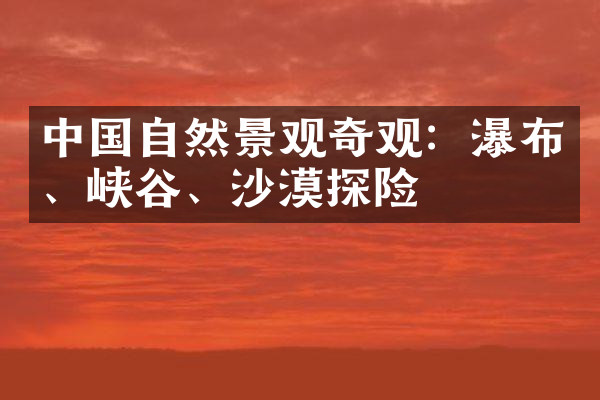 中国自然景观奇观：瀑布、峡谷、沙漠探险