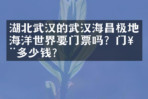 湖北武汉的武汉海昌极地海洋世界要门票吗？门票多少钱？