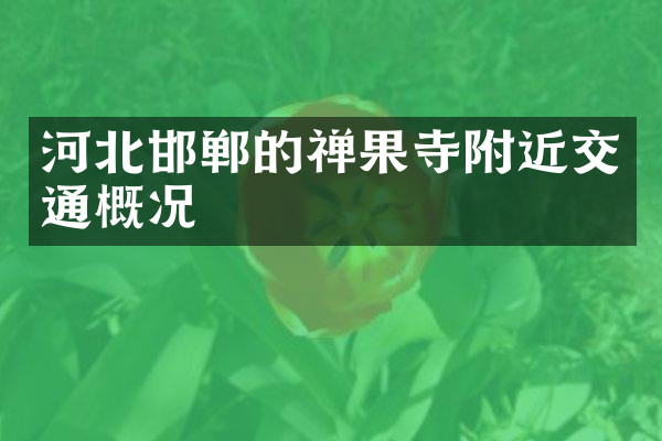 河北邯郸的禅果寺附近交通概况