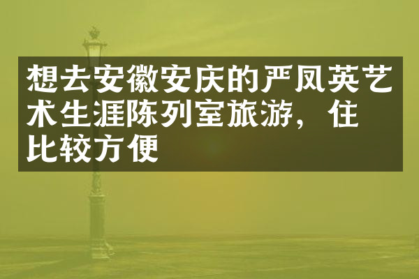 想去安徽安庆的严凤英艺术生涯陈列室旅游，住哪比较方便