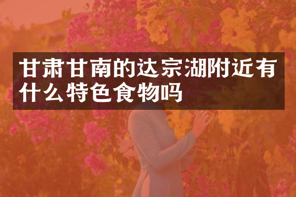 甘肃甘南的达宗湖附近有什么特色食物吗