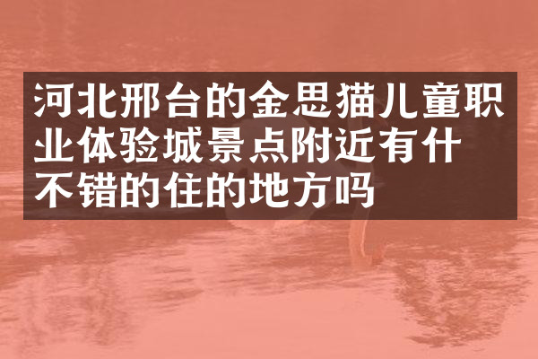 河北邢台的金思猫儿童职业体验城景点附近有什么不错的住的地方吗