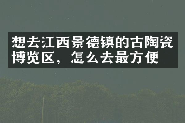 想去江西景德镇的古陶瓷博览区，怎么去最方便