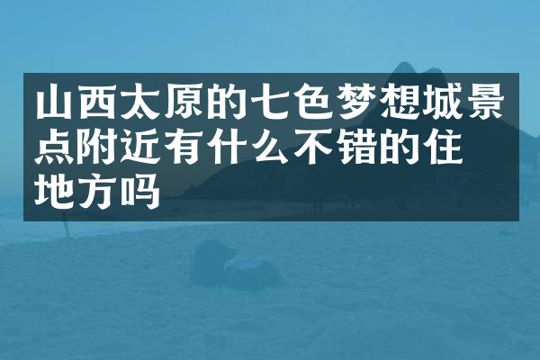 山西太原的七色梦想城景点附近有什么不错的住的地方吗