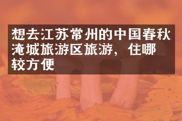 想去江苏常州的中国春秋淹城旅游区旅游，住哪比较方便