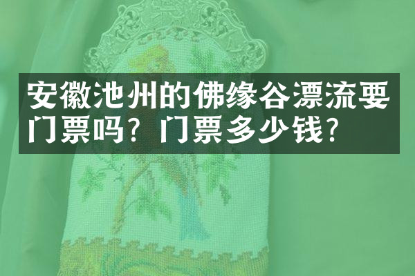 安徽池州的佛缘谷漂流要门票吗？门票多少钱？