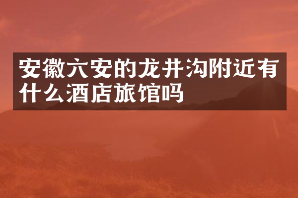 安徽六安的龙井沟附近有什么酒店旅馆吗
