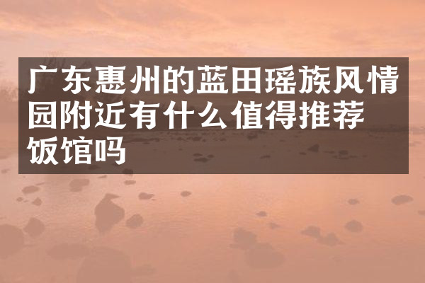 广东惠州的蓝田瑶族风情园附近有什么值得推荐的饭馆吗