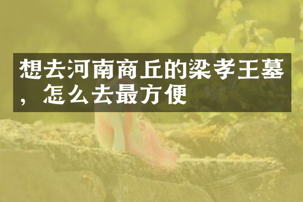 想去河南商丘的梁孝王墓，怎么去最方便