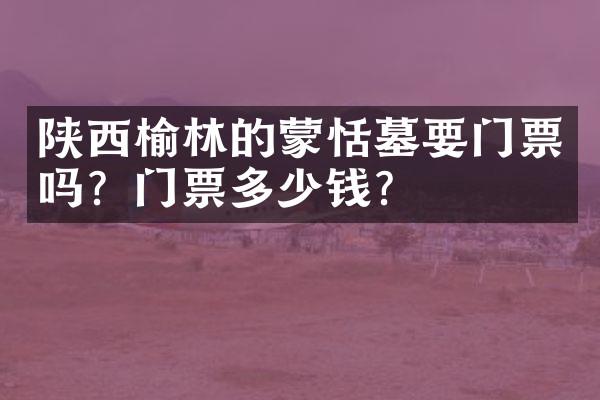 陕西榆林的蒙恬墓要门票吗？门票多少钱？