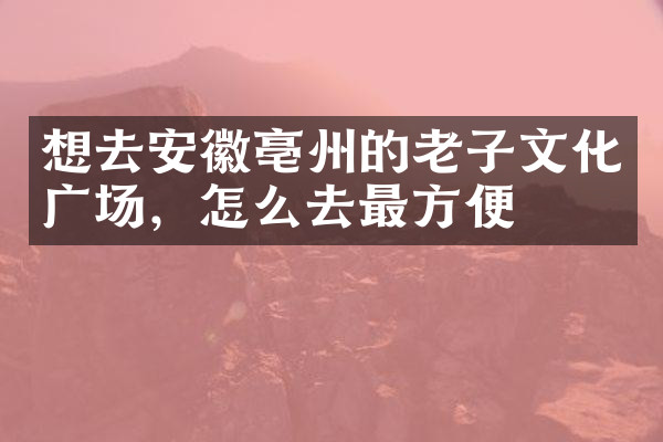 想去安徽亳州的老子文化广场，怎么去最方便