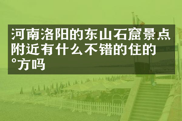 河南洛阳的东山石窟景点附近有什么不错的住的地方吗