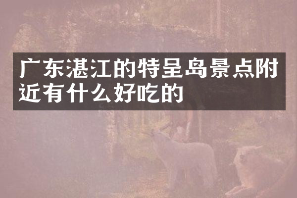 广东湛江的特呈岛景点附近有什么好吃的