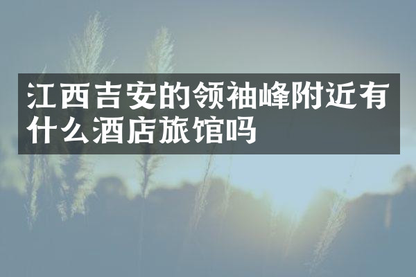 江西吉安的领袖峰附近有什么酒店旅馆吗