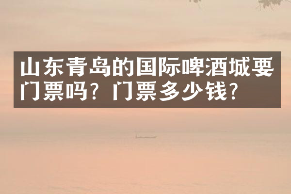 山东青岛的国际啤酒城要门票吗？门票多少钱？