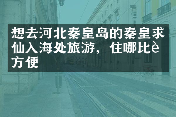 想去河北秦皇岛的秦皇求仙入海处旅游，住哪比较方便