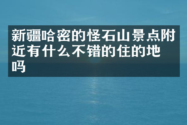 新疆哈密的怪石山景点附近有什么不错的住的地方吗