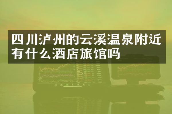 四川泸州的云溪温泉附近有什么酒店旅馆吗