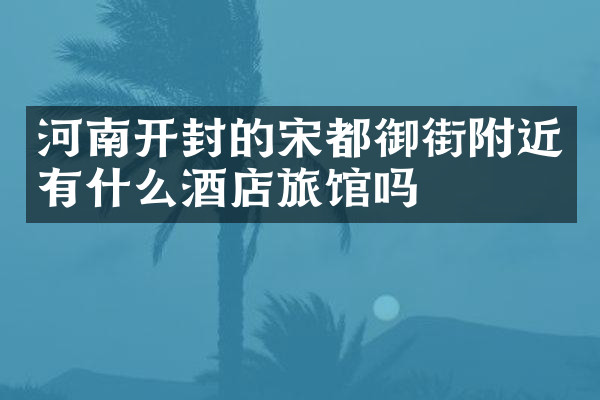 河南开封的宋都御街附近有什么酒店旅馆吗