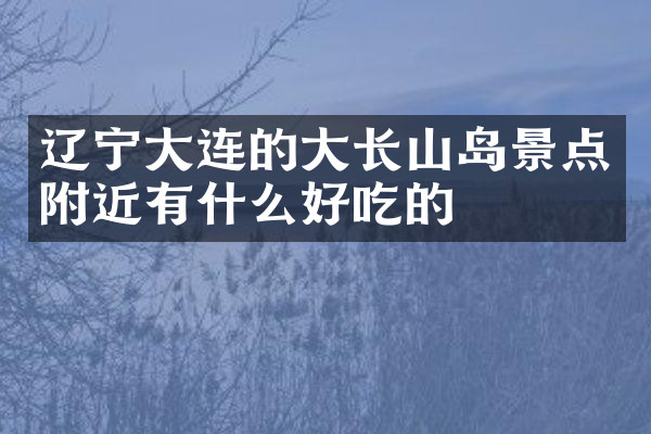 辽宁大连的大长山岛景点附近有什么好吃的