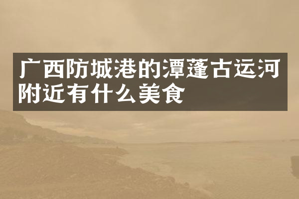 广西防城港的潭蓬古运河附近有什么美食