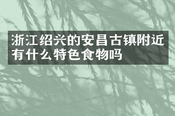 浙江绍兴的安昌古镇附近有什么特色食物吗