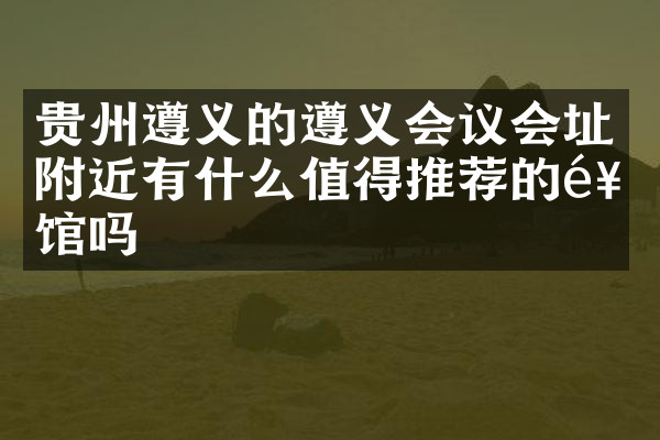 贵州遵义的遵义会议会址附近有什么值得推荐的饭馆吗