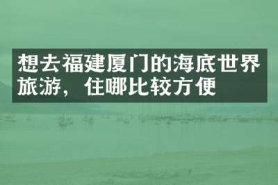 想去福建厦门的海底世界旅游，住哪比较方便